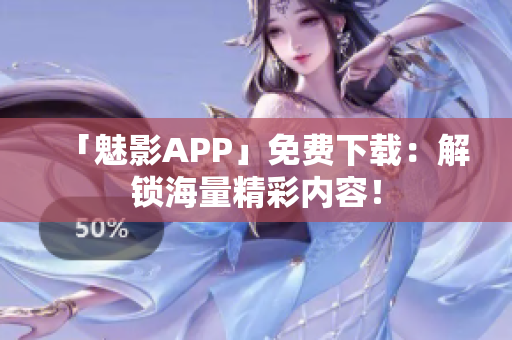 「魅影APP」免费下载：解锁海量精彩内容！