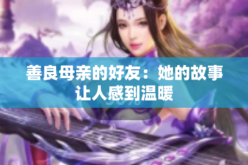 善良母亲的好友：她的故事让人感到温暖