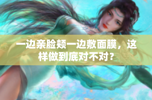 一边亲脸颊一边敷面膜，这样做到底对不对？