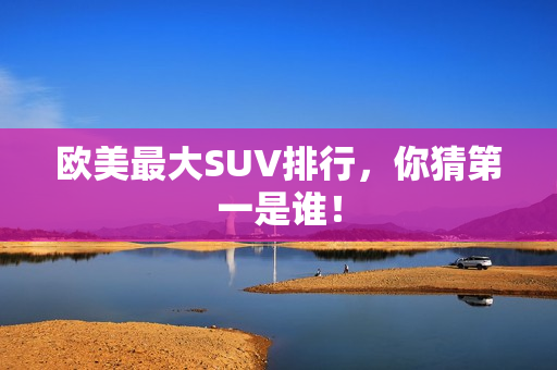 欧美最大SUV排行，你猜第一是谁！