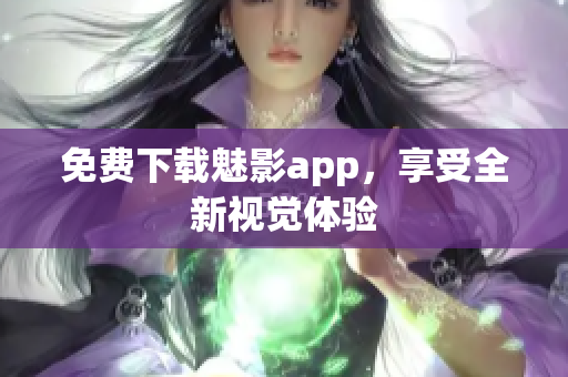 免费下载魅影app，享受全新视觉体验