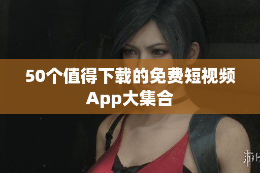 50个值得下载的免费短视频App大集合