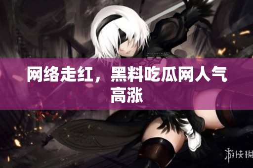 网络走红，黑料吃瓜网人气高涨