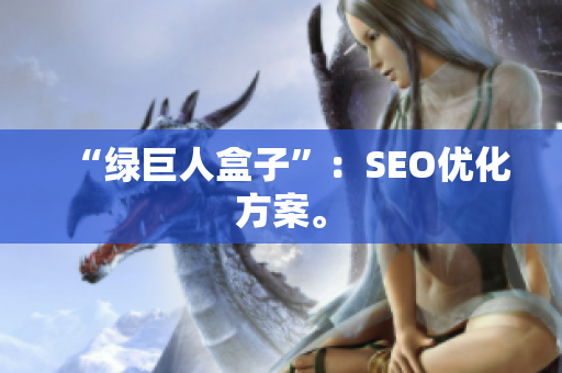 “绿巨人盒子”：SEO优化方案。