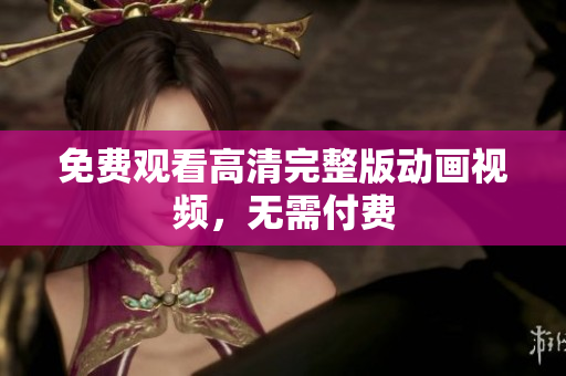 免费观看高清完整版动画视频，无需付费