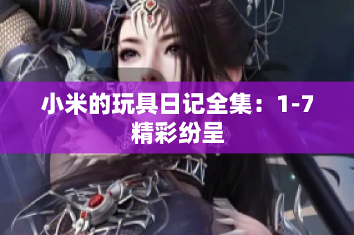 小米的玩具日记全集：1-7精彩纷呈