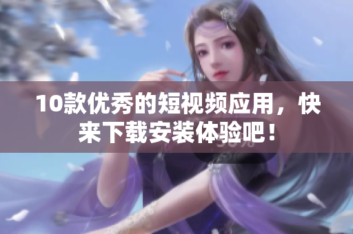 10款优秀的短视频应用，快来下载安装体验吧！