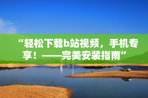 “轻松下载b站视频，手机专享！——完美安装指南”