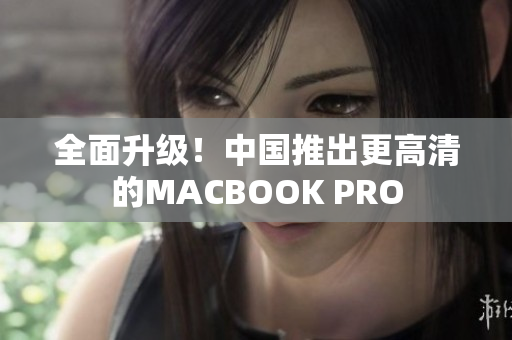 全面升级！中国推出更高清的MACBOOK PRO