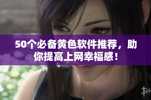 50个必备黄色软件推荐，助你提高上网幸福感！