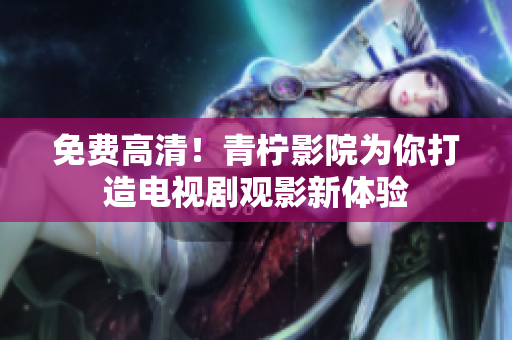 免费高清！青柠影院为你打造电视剧观影新体验