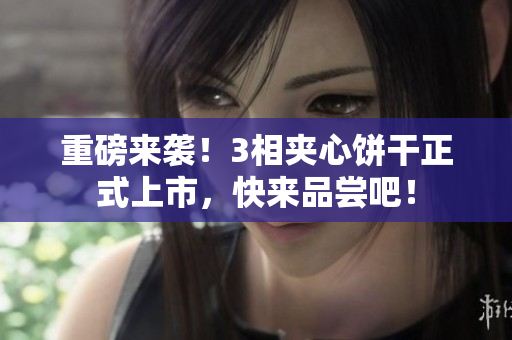 重磅来袭！3相夹心饼干正式上市，快来品尝吧！