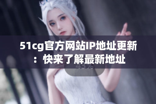 51cg官方网站IP地址更新：快来了解最新地址