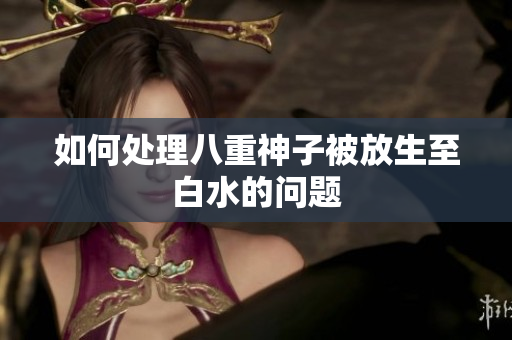 如何处理八重神子被放生至白水的问题