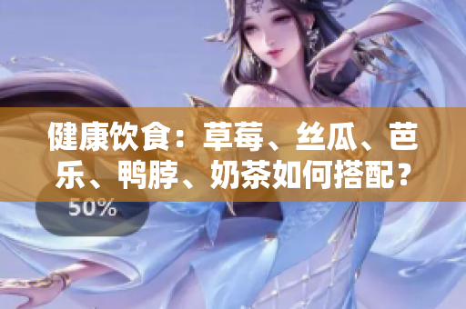 健康饮食：草莓、丝瓜、芭乐、鸭脖、奶茶如何搭配？
