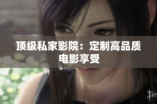 顶级私家影院：定制高品质电影享受