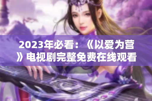 2023年必看：《以爱为营》电视剧完整免费在线观看