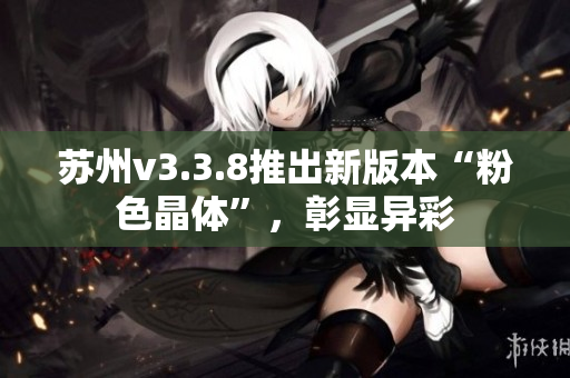 苏州v3.3.8推出新版本“粉色晶体”，彰显异彩