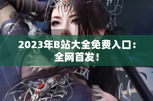 2023年B站大全免费入口：全网首发！