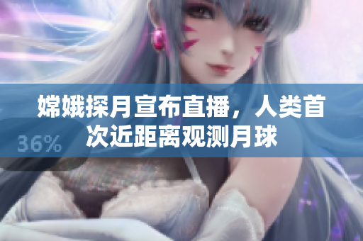 嫦娥探月宣布直播，人类首次近距离观测月球