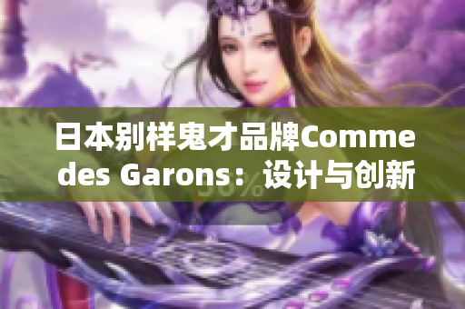 日本别样鬼才品牌Comme des Garons：设计与创新