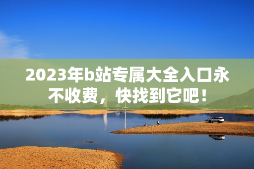 2023年b站专属大全入口永不收费，快找到它吧！