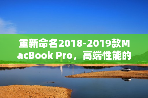 重新命名2018-2019款MacBook Pro，高端性能的选择