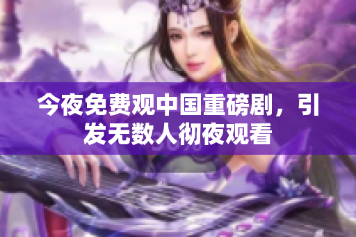 今夜免费观中国重磅剧，引发无数人彻夜观看