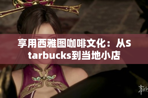 享用西雅图咖啡文化：从Starbucks到当地小店