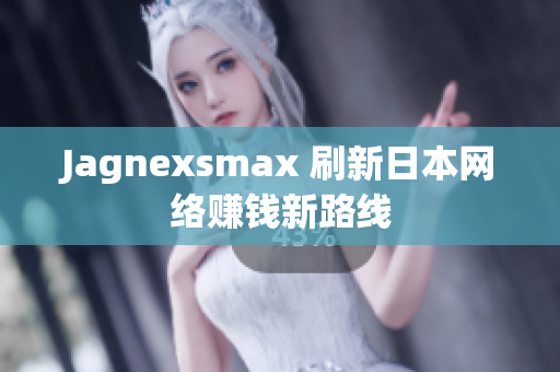 Jagnexsmax 刷新日本网络赚钱新路线