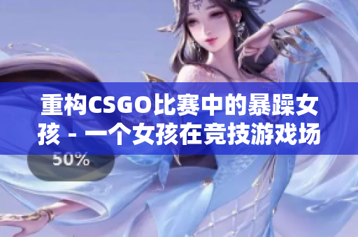 重构CSGO比赛中的暴躁女孩 - 一个女孩在竞技游戏场景中的成长