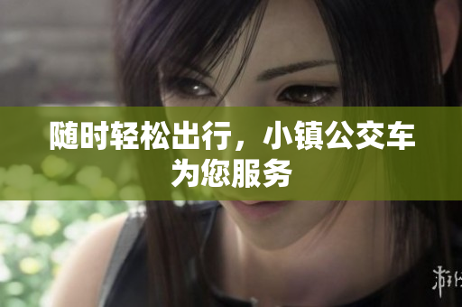 随时轻松出行，小镇公交车为您服务