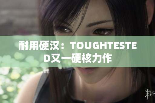 耐用硬汉：TOUGHTESTED又一硬核力作