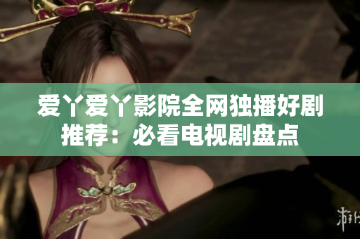 爱丫爱丫影院全网独播好剧推荐：必看电视剧盘点