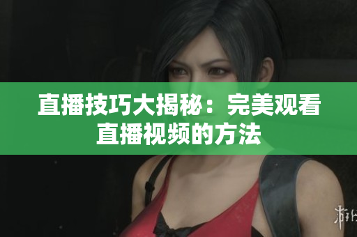 直播技巧大揭秘：完美观看直播视频的方法