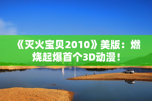 《灭火宝贝2010》美版：燃烧起爆首个3D动漫！