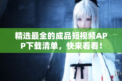精选最全的成品短视频APP下载清单，快来看看！
