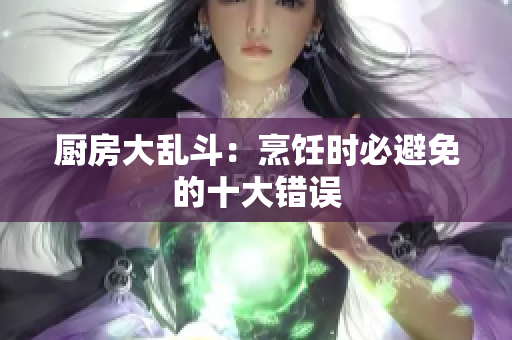 厨房大乱斗：烹饪时必避免的十大错误