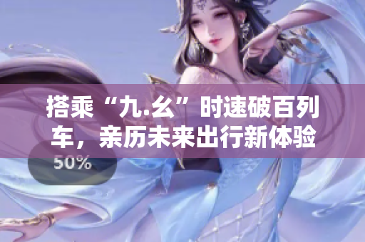搭乘“九.幺”时速破百列车，亲历未来出行新体验