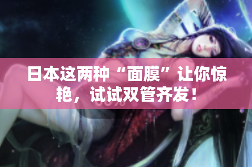 日本这两种“面膜”让你惊艳，试试双管齐发！