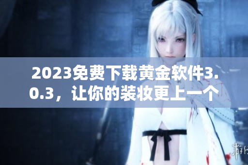 2023免费下载黄金软件3.0.3，让你的装妆更上一个台阶