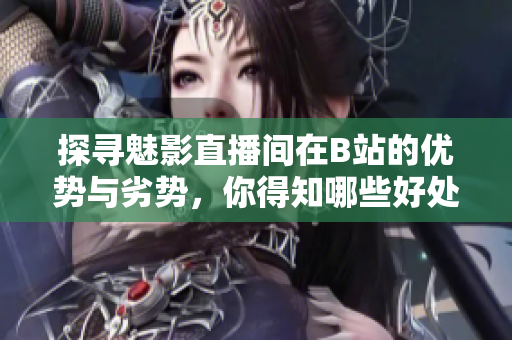 探寻魅影直播间在B站的优势与劣势，你得知哪些好处？
