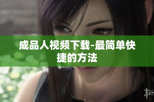 成品人视频下载-最简单快捷的方法