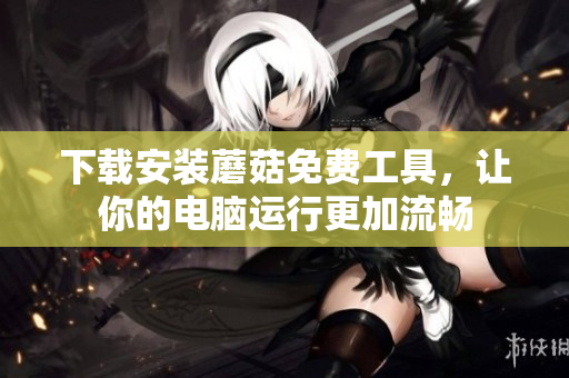 下载安装蘑菇免费工具，让你的电脑运行更加流畅