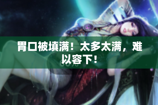 胃口被填满！太多太满，难以容下！