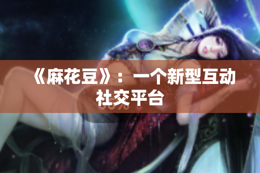 《麻花豆》：一个新型互动社交平台
