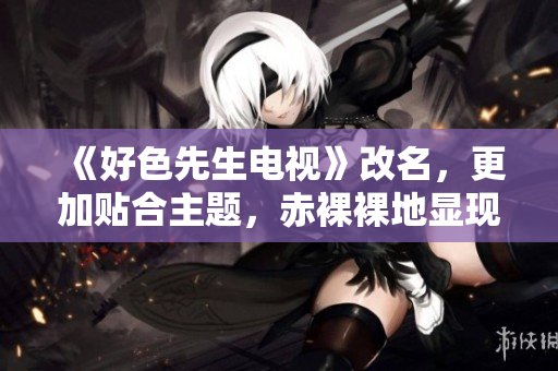 《好色先生电视》改名，更加贴合主题，赤裸裸地显现。
