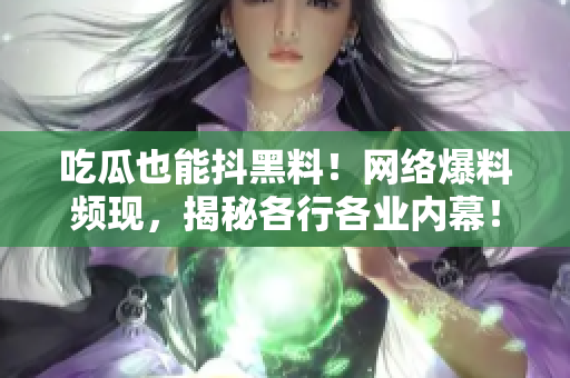 吃瓜也能抖黑料！网络爆料频现，揭秘各行各业内幕！