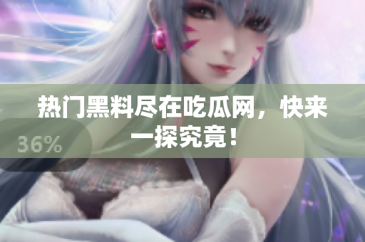 热门黑料尽在吃瓜网，快来一探究竟！
