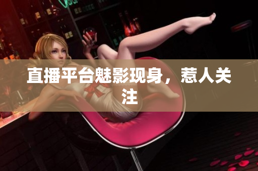 直播平台魅影现身，惹人关注